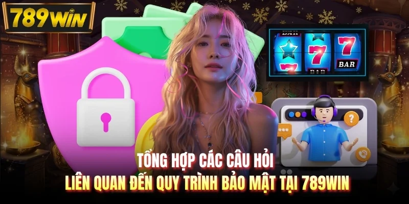 Tổng hợp các câu hỏi liên quan đến quy trình bảo mật tại 789WIN